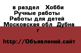  в раздел : Хобби. Ручные работы » Работы для детей . Московская обл.,Дубна г.